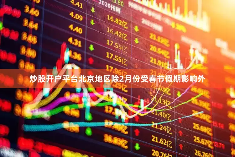 炒股开户平台北京地区除2月份受春节假期影响外