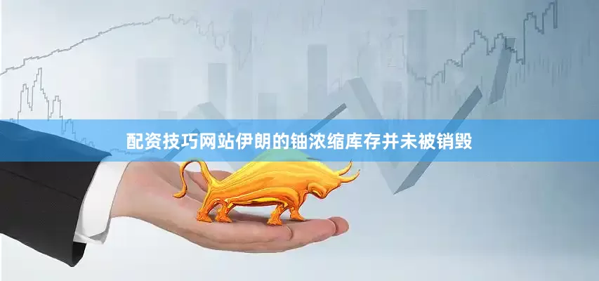 配资技巧网站伊朗的铀浓缩库存并未被销毁