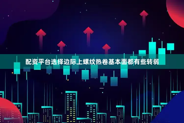 配资平台选择边际上螺纹热卷基本面都有些转弱