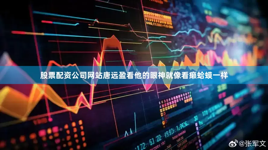 股票配资公司网站唐远盈看他的眼神就像看癞蛤蟆一样