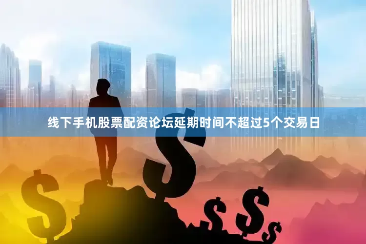 线下手机股票配资论坛延期时间不超过5个交易日