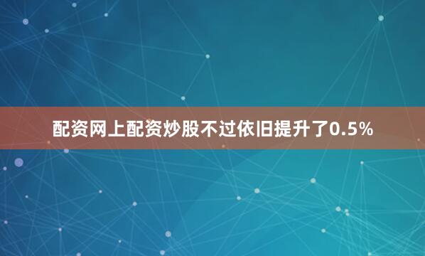 配资网上配资炒股不过依旧提升了0.5%