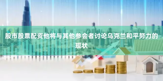股市股票配资他将与其他参会者讨论乌克兰和平努力的现状