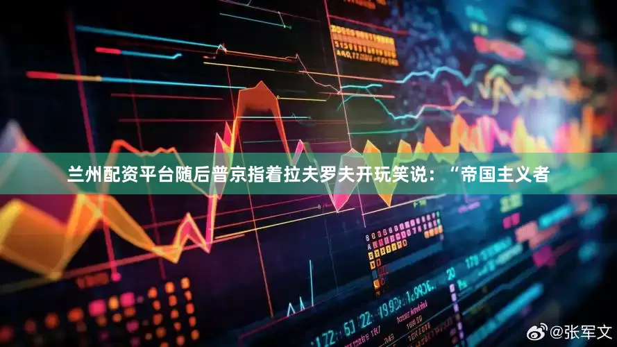 兰州配资平台随后普京指着拉夫罗夫开玩笑说：“帝国主义者
