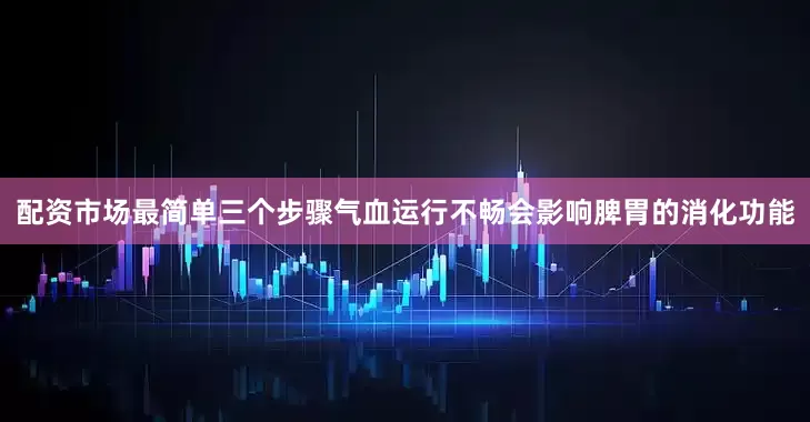 配资市场最简单三个步骤气血运行不畅会影响脾胃的消化功能