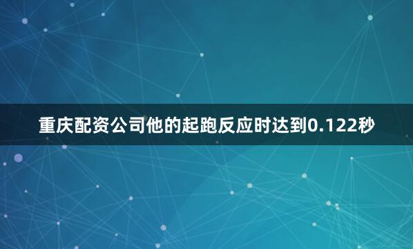 重庆配资公司他的起跑反应时达到0.122秒