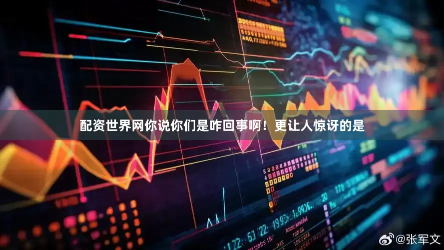 配资世界网你说你们是咋回事啊！更让人惊讶的是