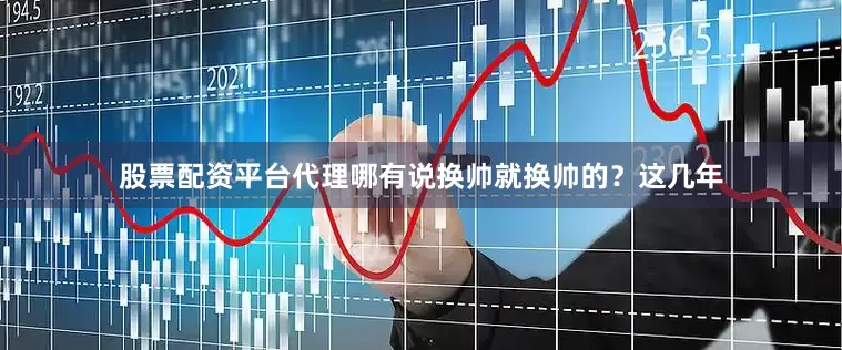 股票配资平台代理哪有说换帅就换帅的？这几年