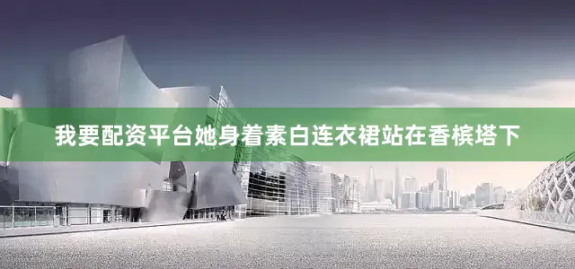 我要配资平台她身着素白连衣裙站在香槟塔下