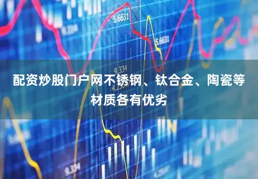 配资炒股门户网不锈钢、钛合金、陶瓷等材质各有优劣