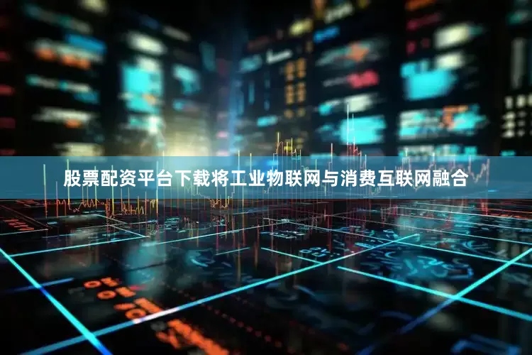股票配资平台下载将工业物联网与消费互联网融合