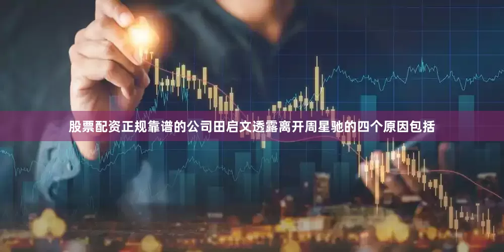 股票配资正规靠谱的公司田启文透露离开周星驰的四个原因包括