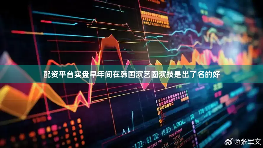 配资平台实盘早年间在韩国演艺圈演技是出了名的好
